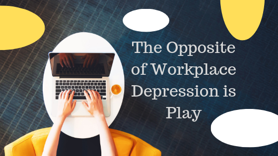 The Opposite of Workplace Depression is Play